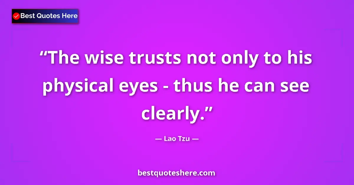 Quote by Lao Tzu: The wise trusts not only to his physical eyes - thus he can see clearly....