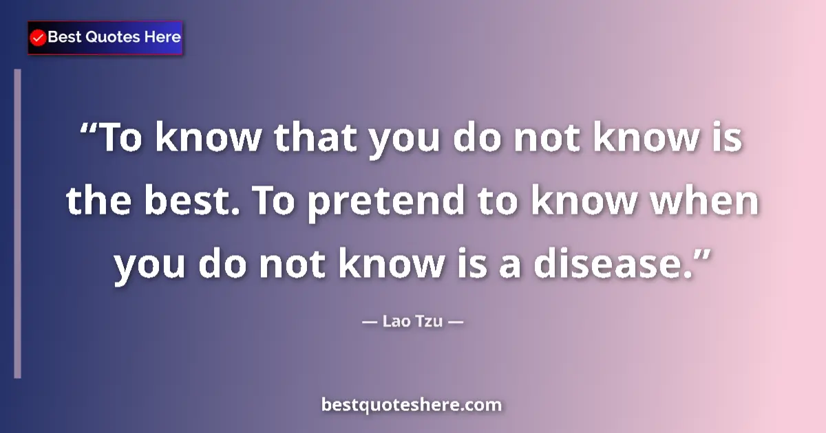 Quote by Lao Tzu: To know that you do not know is the best. To pretend to know when you do not know is a disease....