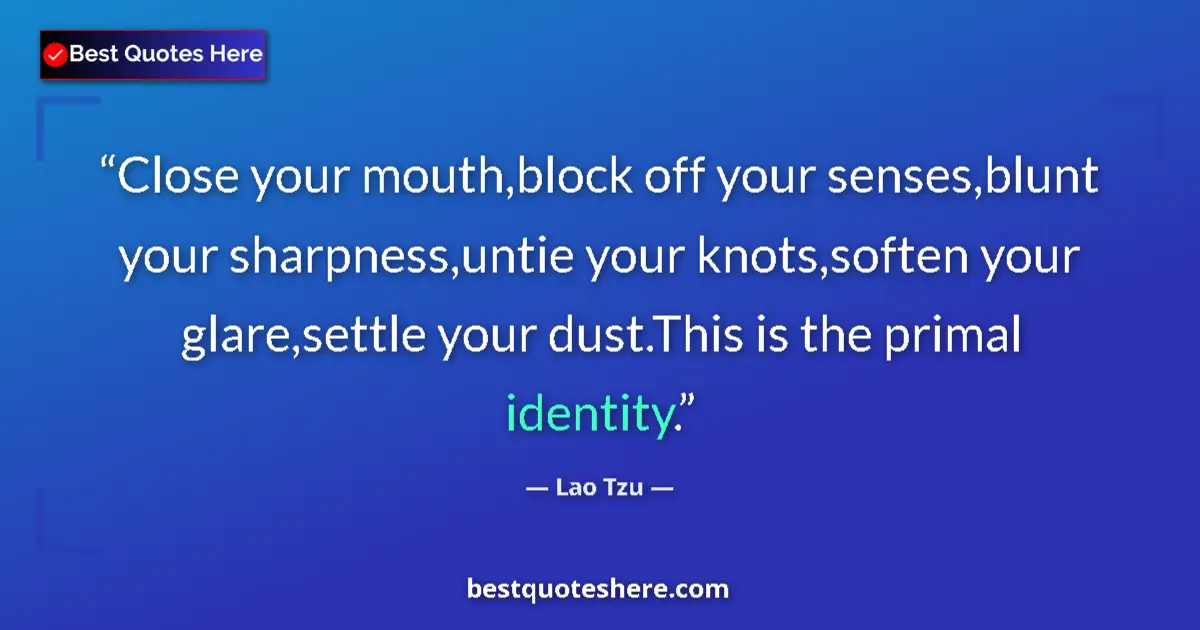 Quote by Lao Tzu: Close your mouth,block off your senses,blunt your sharpness,untie your knots,soften your glare,settl...