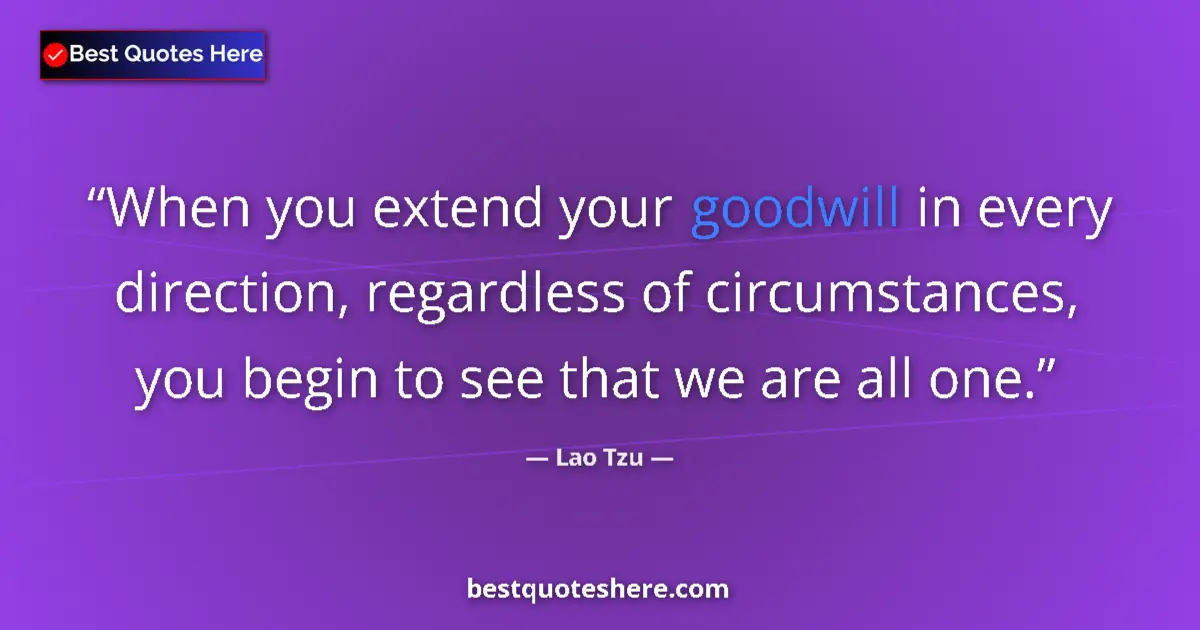 Quote by Lao Tzu: When you extend your goodwill in every direction, regardless of circumstances, you begin to see that...