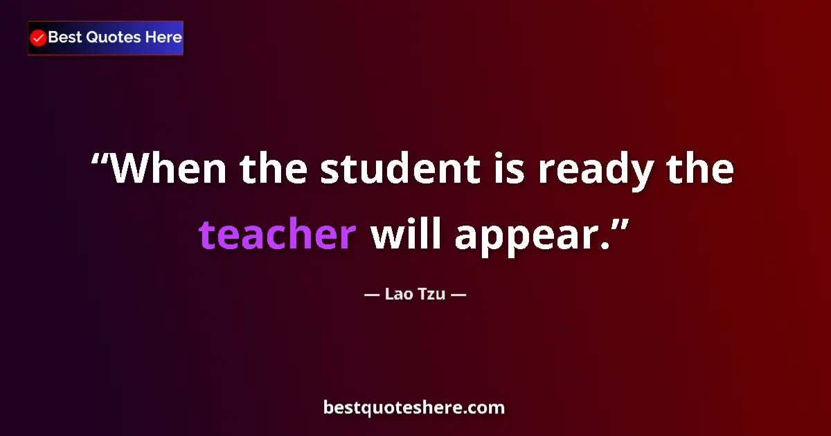 Quote by Lao Tzu: When the student is ready the teacher will appear....