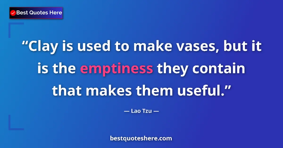 Quote by Lao Tzu: Clay is used to make vases, but it is the emptiness they contain that makes them useful....