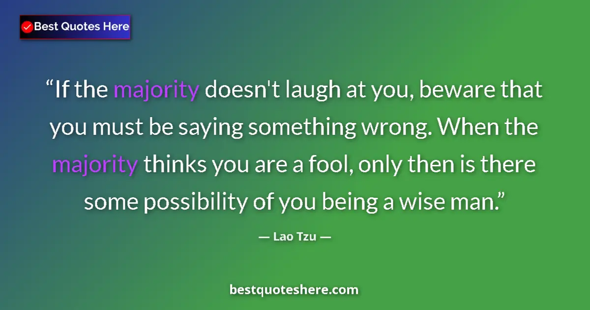 Quote by Lao Tzu: If the majority doesn't laugh at you, beware that you must be saying something wrong. When the major...