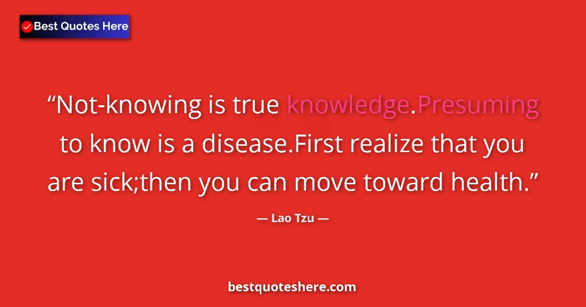 Quote by Lao Tzu: Not-knowing is true knowledge.Presuming to know is a disease.First realize that you are sick;then yo...