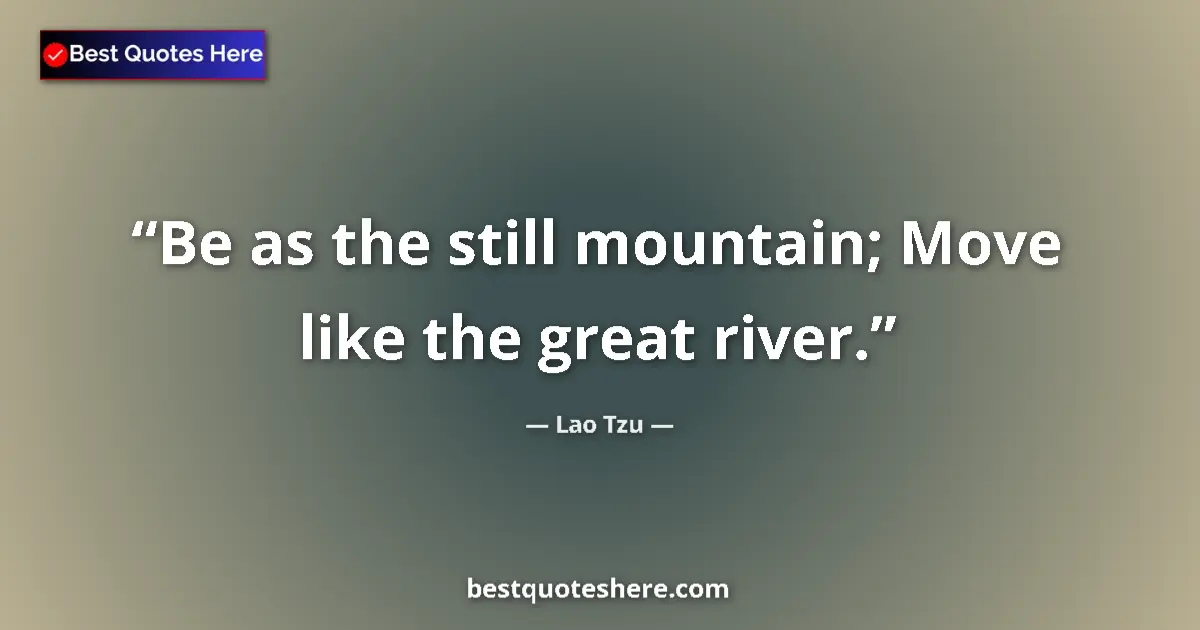 Quote by Lao Tzu: Be as the still mountain; Move like the great river....