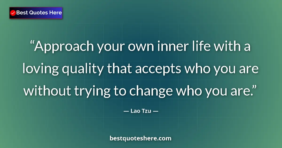 Quote by Lao Tzu: Approach your own inner life with a loving quality that accepts who you are without trying to change...