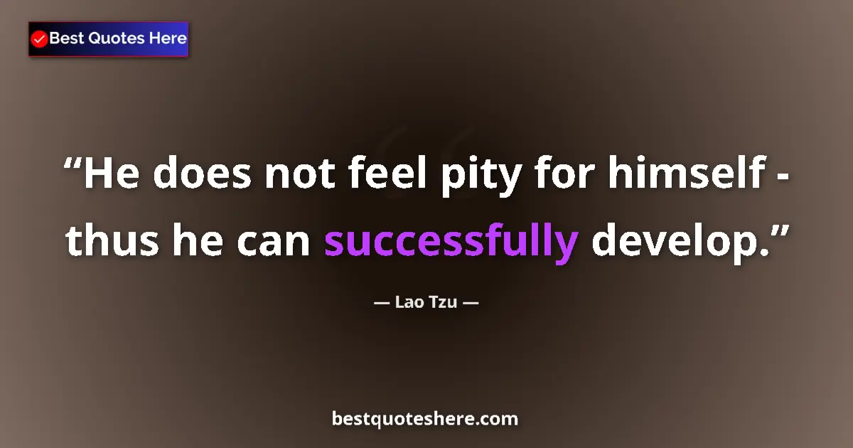 Quote by Lao Tzu: He does not feel pity for himself - thus he can successfully develop....