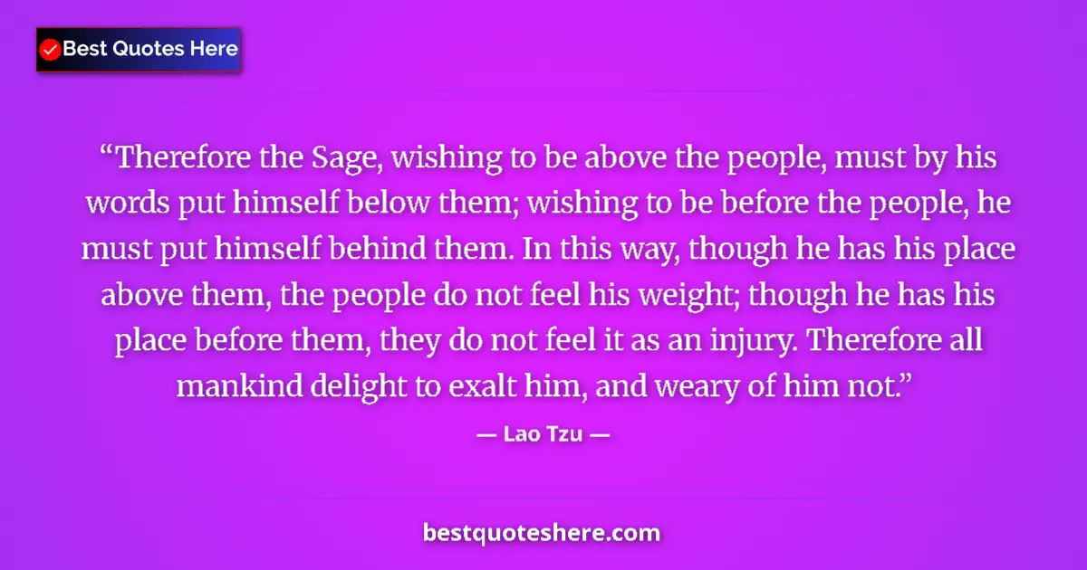 Quote by Lao Tzu: Therefore the Sage, wishing to be above the people, must by his words put himself below them; wishin...