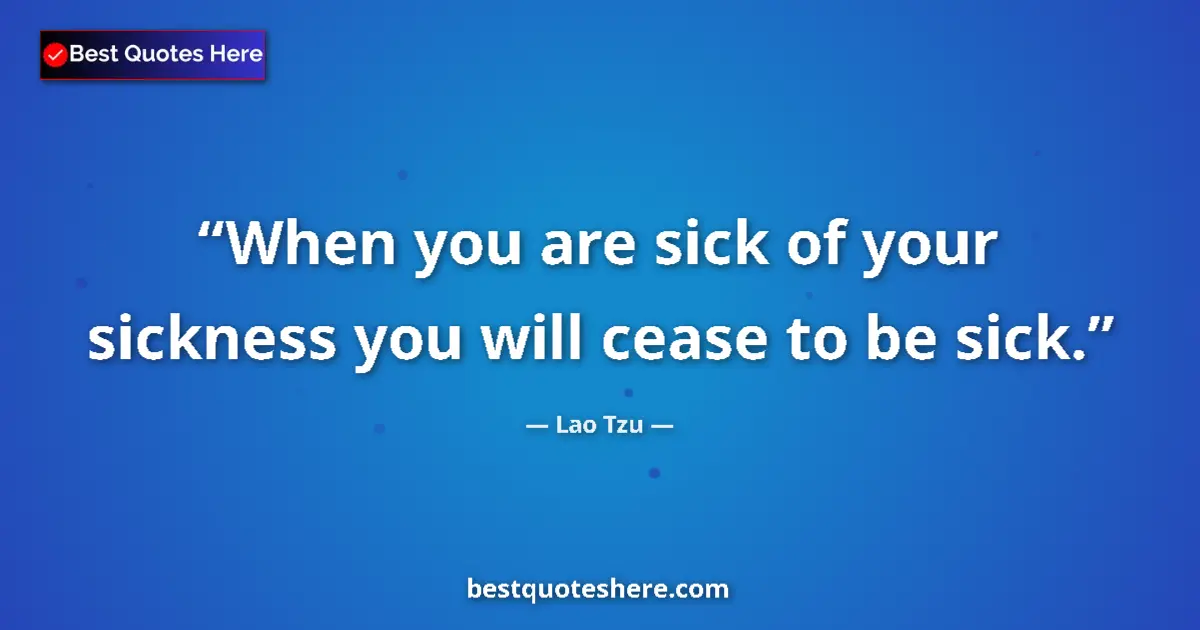 Quote by Lao Tzu: When you are sick of your sickness you will cease to be sick....