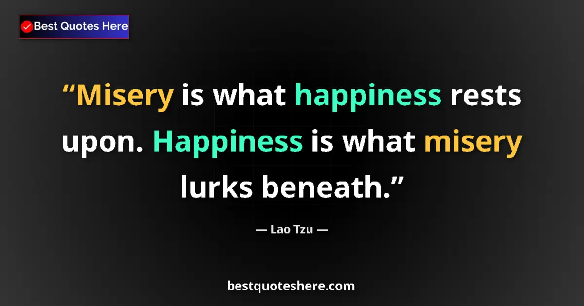 Image for the quote by Lao Tzu: Misery is what happiness rests upon. Happiness is what misery lurks beneath....