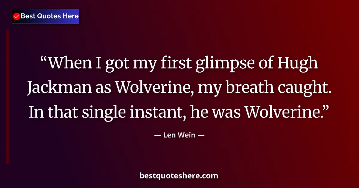 Quote by Len Wein: When I got my first glimpse of Hugh Jackman as Wolverine, my breath caught. In that single instant, ...