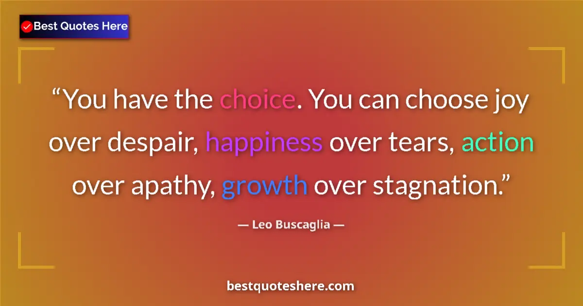 Quote by Leo Buscaglia: You have the choice. You can choose joy over despair, happiness over tears, action over apathy, grow...