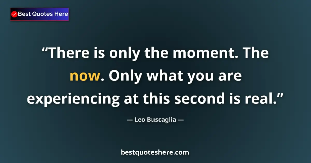 Quote by Leo Buscaglia: There is only the moment. The now. Only what you are experiencing at this second is real....