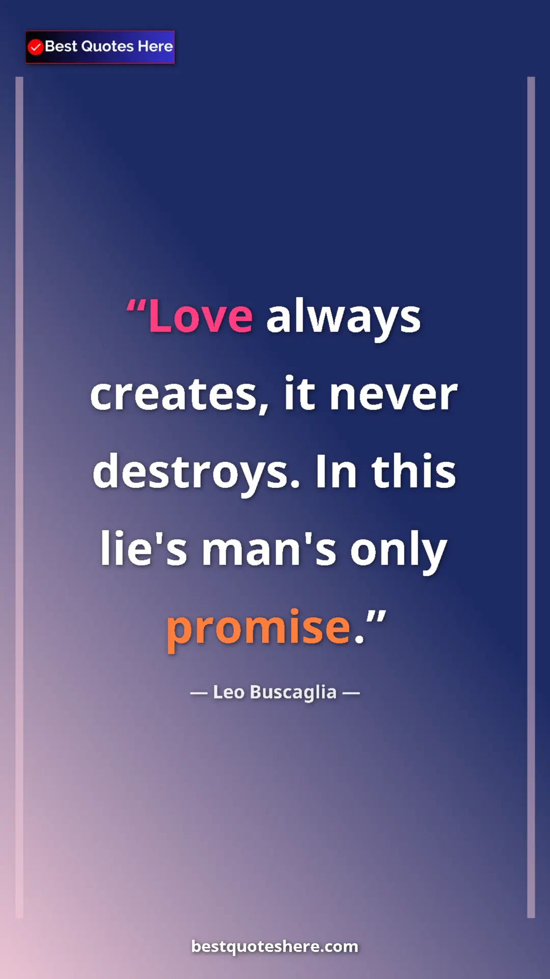 Leo Buscaglia Quote Card: "Love always creates, it never destroys. In this lie's man's..." Pinterest quote poster by Leo Buscaglia: "Love always creates, it never destroys. In this lie's man's..."