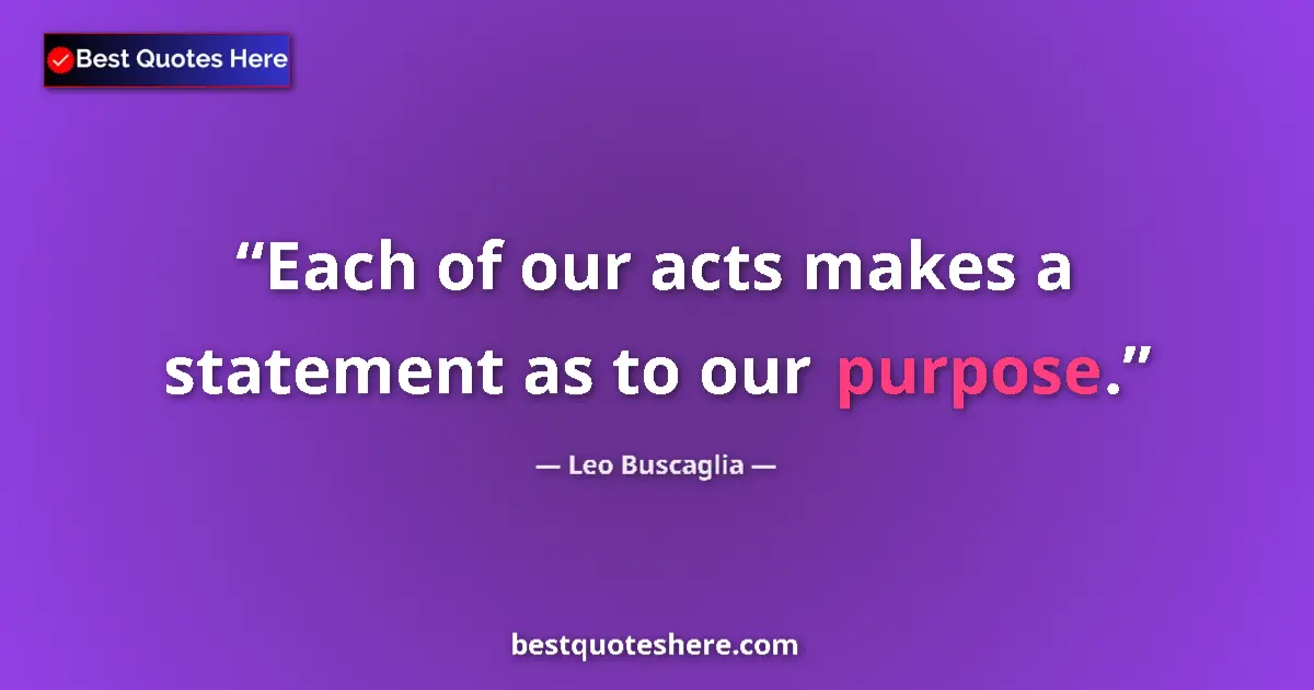 Quote by Leo Buscaglia: Each of our acts makes a statement as to our purpose....
