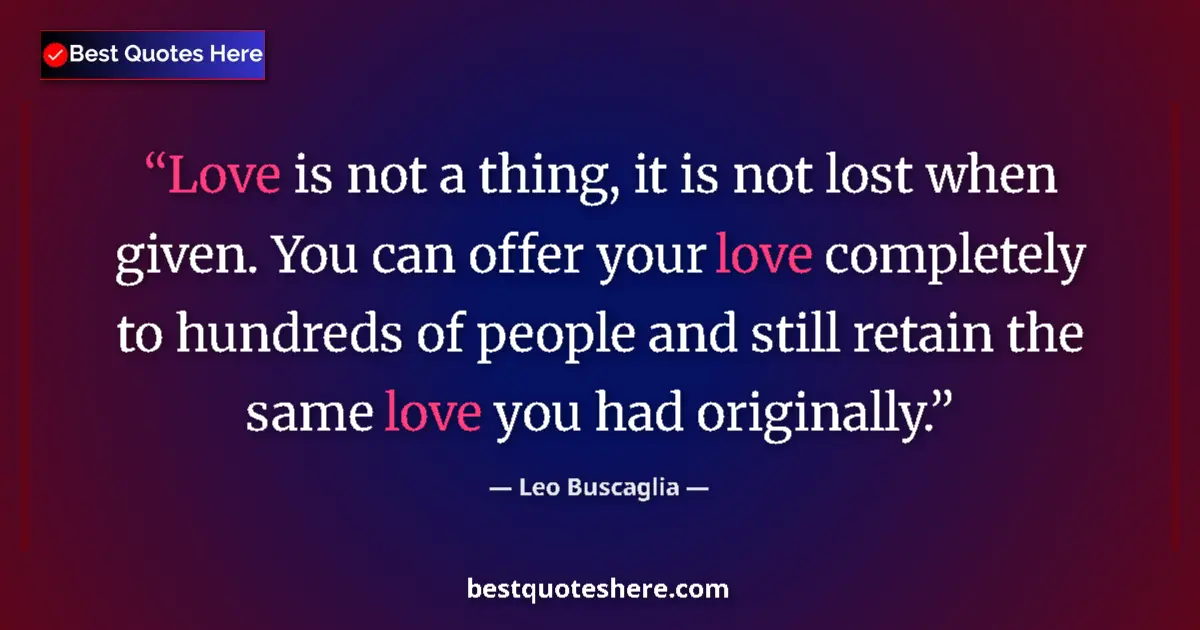 Quote by Leo Buscaglia: Love is not a thing, it is not lost when given. You can offer your love completely to hundreds of pe...