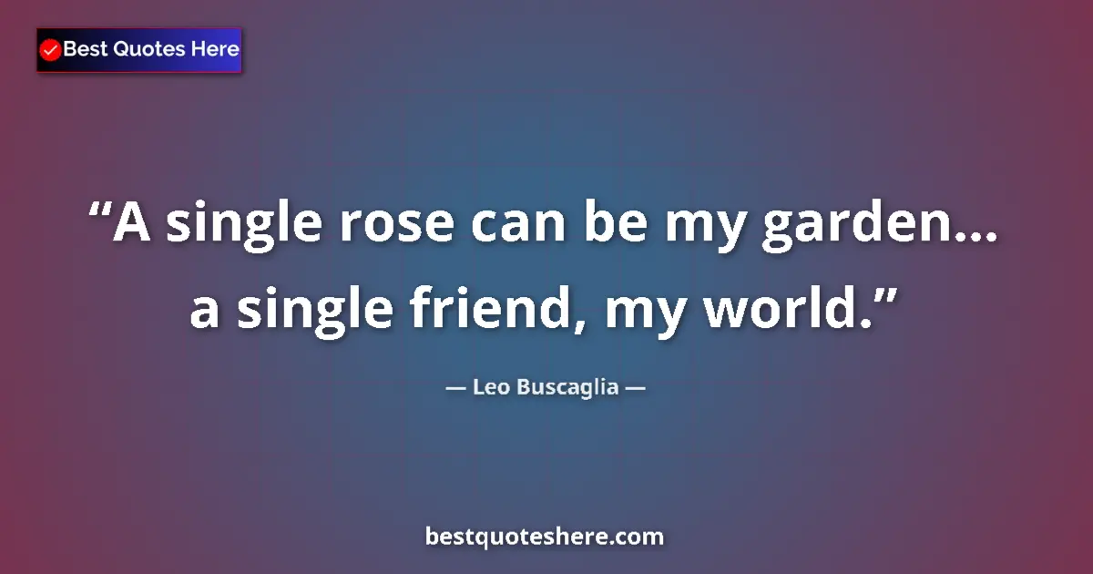 Quote by Leo Buscaglia: A single rose can be my garden... a single friend, my world....