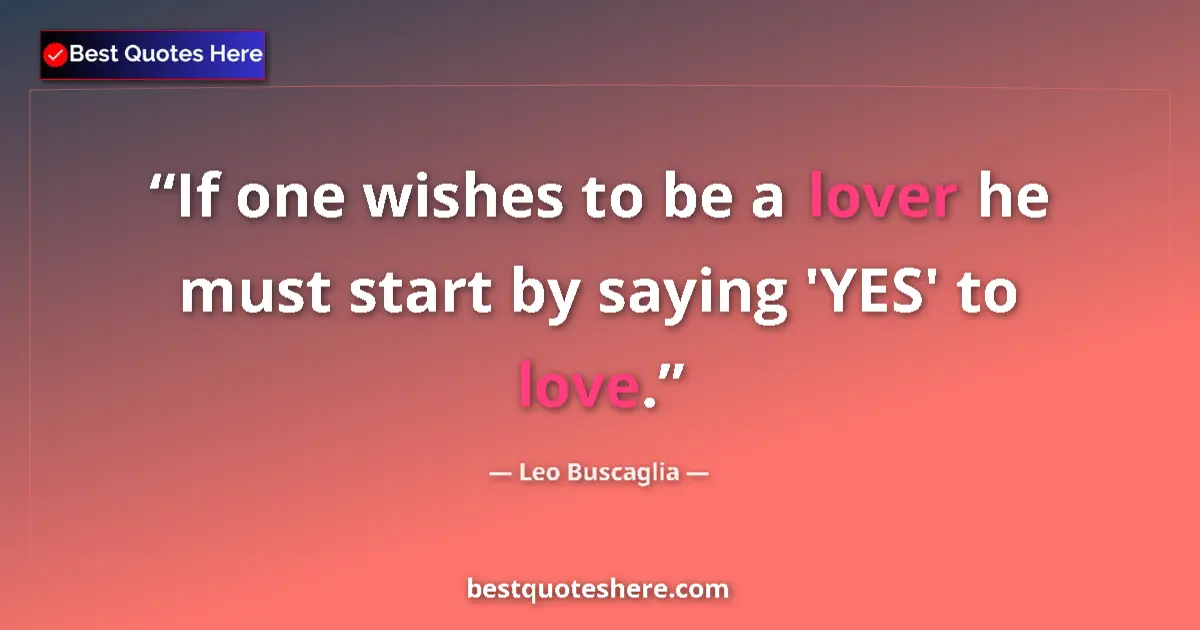 Quote by Leo Buscaglia: If one wishes to be a lover he must start by saying 'YES' to love....