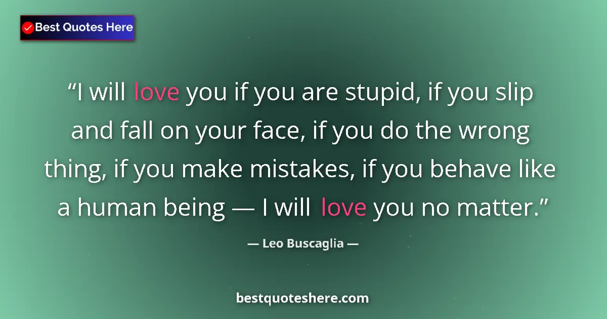 Quote by Leo Buscaglia: I will love you if you are stupid, if you slip and fall on your face, if you do the wrong thing, if ...