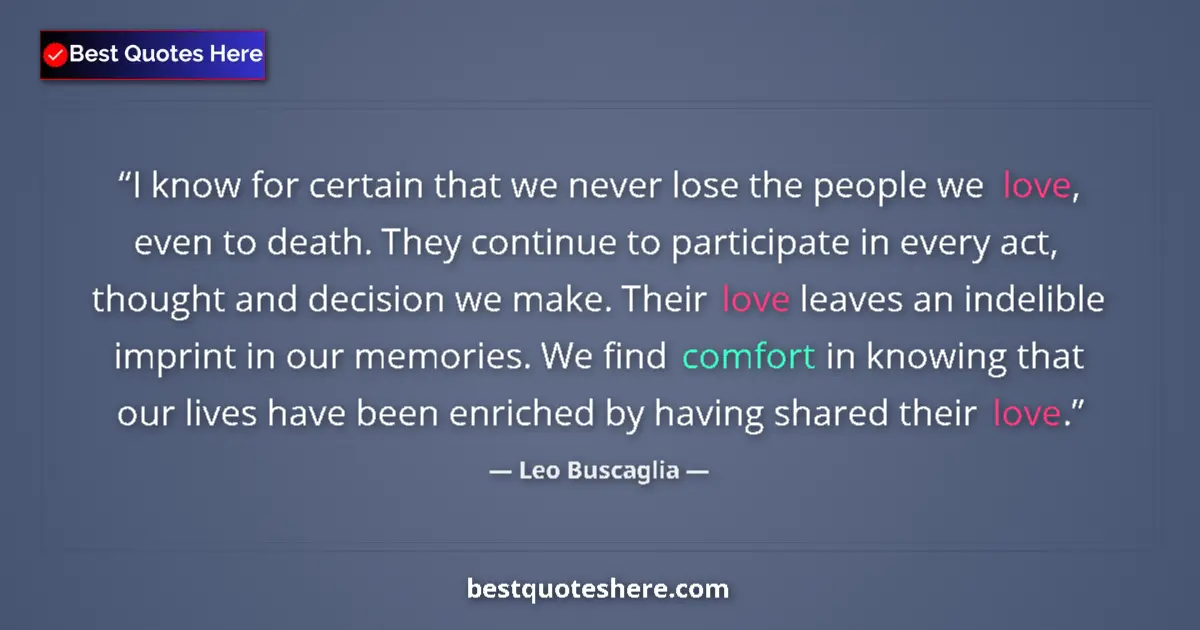Quote by Leo Buscaglia: I know for certain that we never lose the people we love, even to death. They continue to participat...