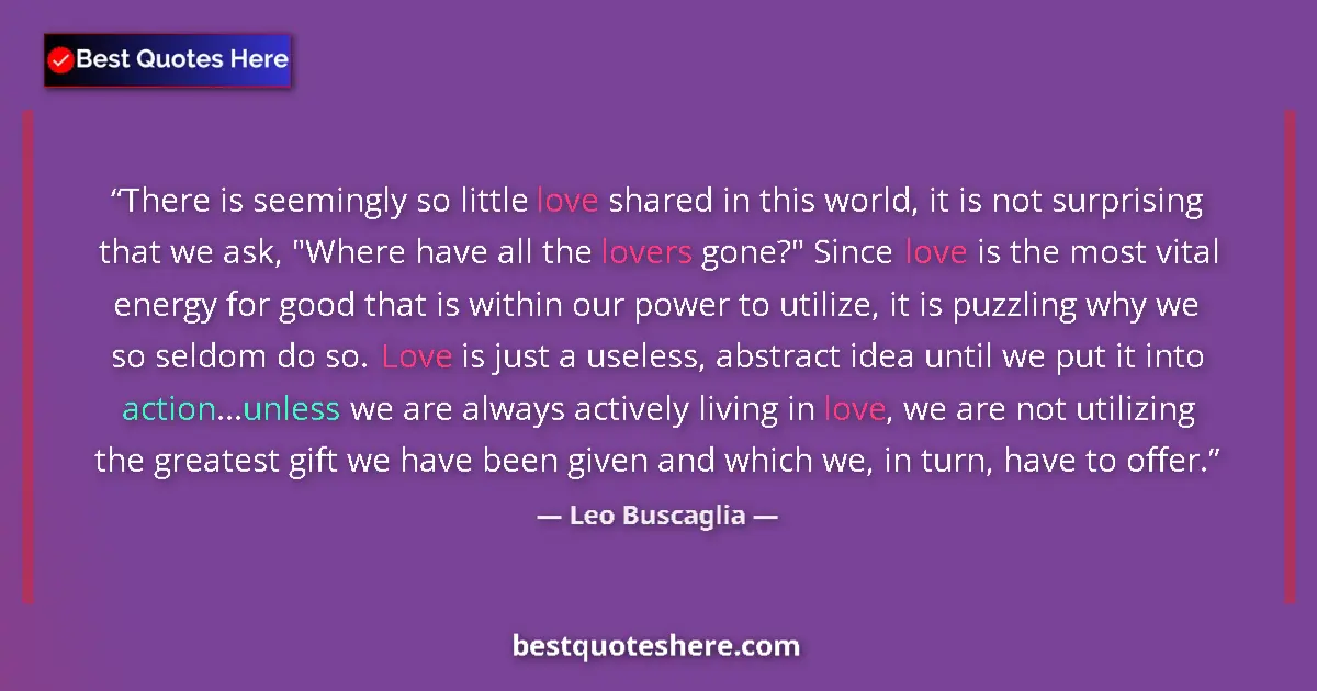 Quote by Leo Buscaglia: There is seemingly so little love shared in this world, it is not surprising that we ask, 