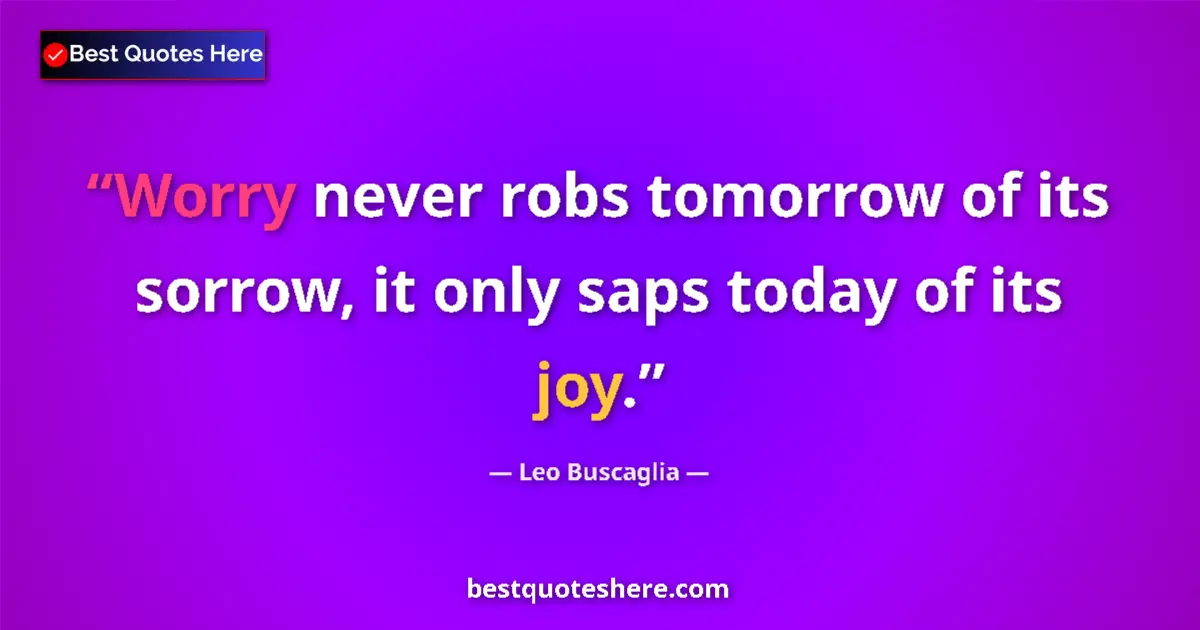 Image for the quote by Leo Buscaglia: Worry never robs tomorrow of its sorrow, it only saps today of its joy....