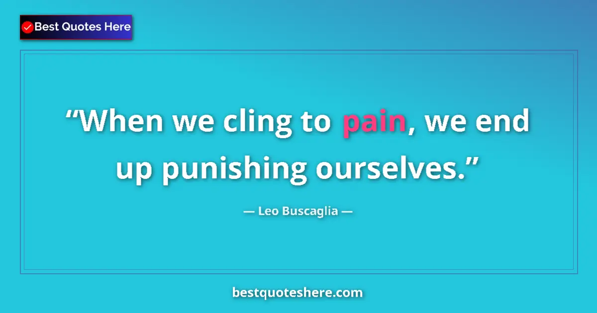 Quote by Leo Buscaglia: When we cling to pain, we end up punishing ourselves....
