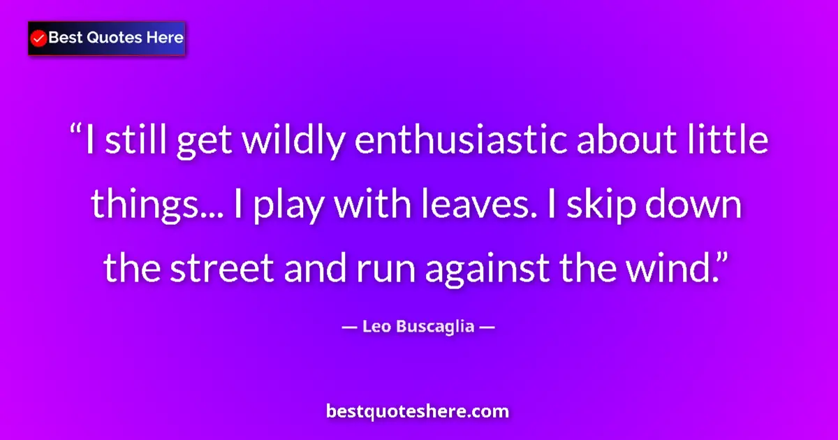 Quote by Leo Buscaglia: I still get wildly enthusiastic about little things... I play with leaves. I skip down the street an...