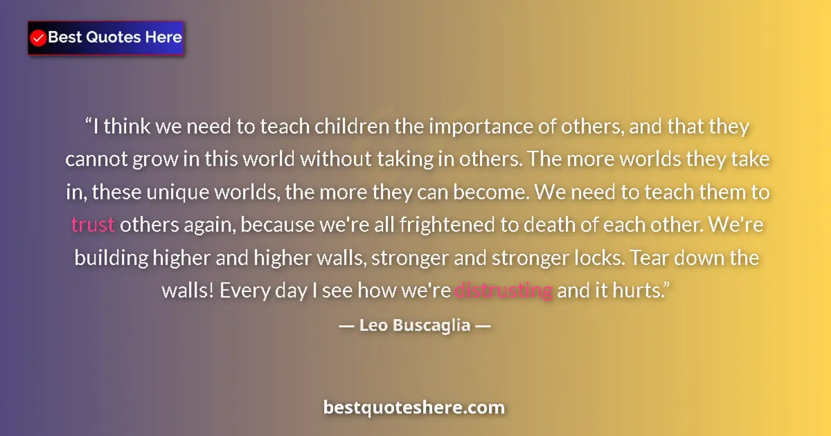 Quote by Leo Buscaglia: I think we need to teach children the importance of others, and that they cannot grow in this world ...