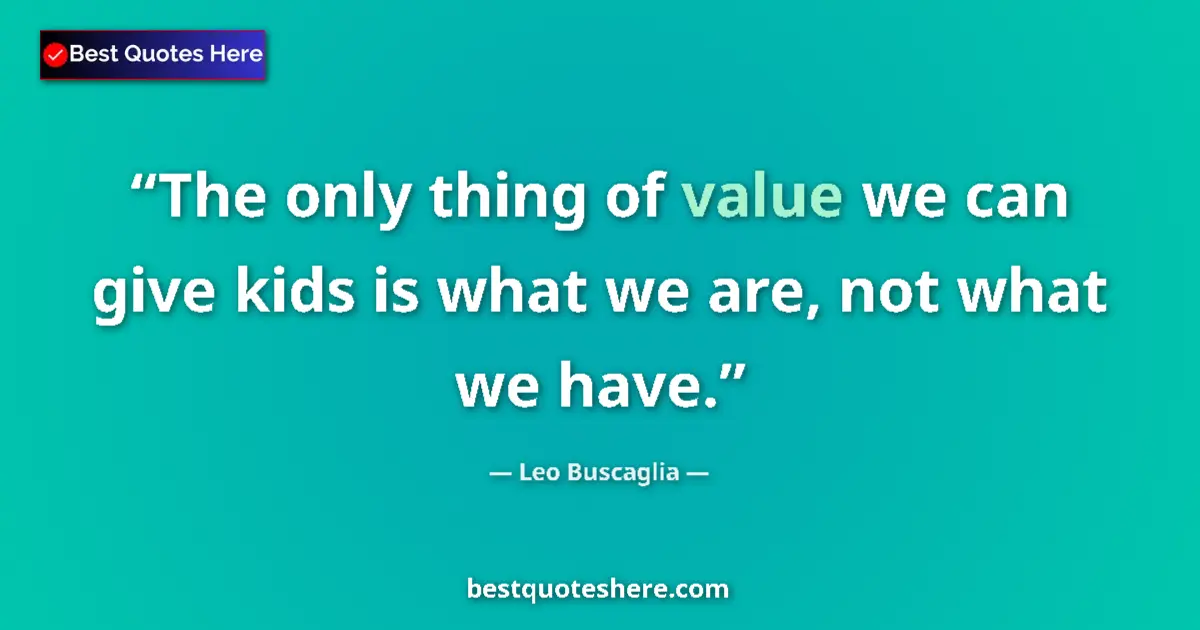 Quote by Leo Buscaglia: The only thing of value we can give kids is what we are, not what we have....