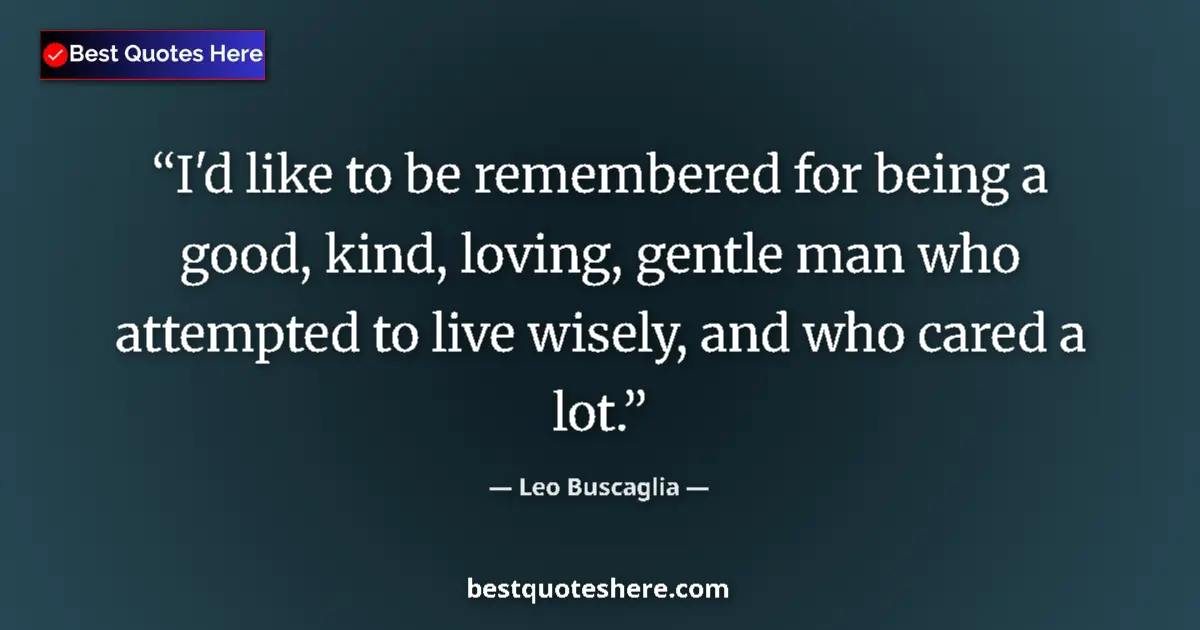 Quote by Leo Buscaglia: I'd like to be remembered for being a good, kind, loving, gentle man who attempted to live wisely, a...