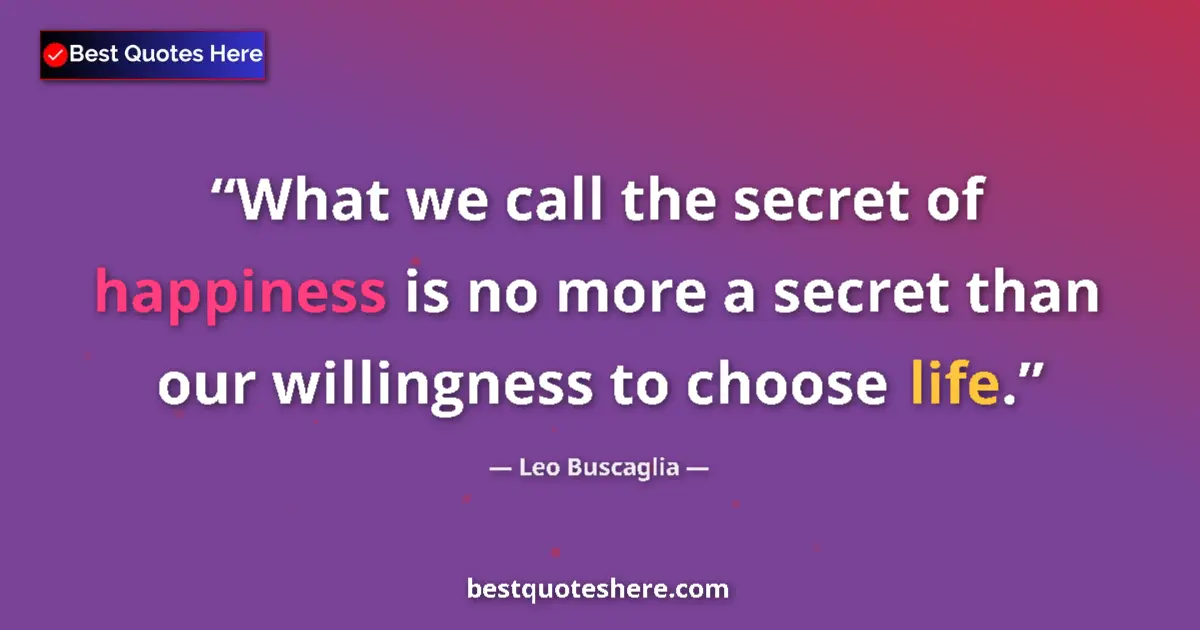 Quote by Leo Buscaglia: What we call the secret of happiness is no more a secret than our willingness to choose life....