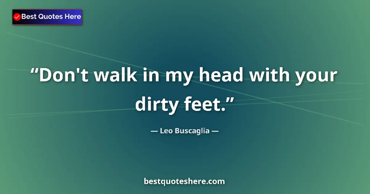 Quote by Leo Buscaglia: Don't walk in my head with your dirty feet....
