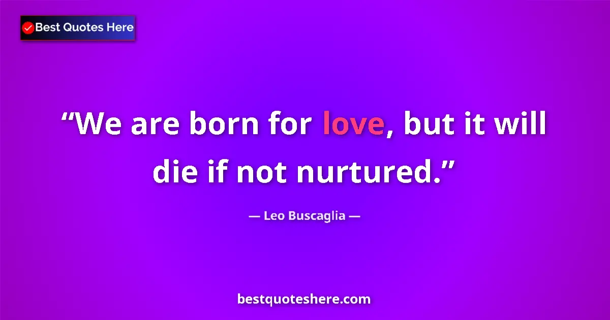 Quote by Leo Buscaglia: We are born for love, but it will die if not nurtured....