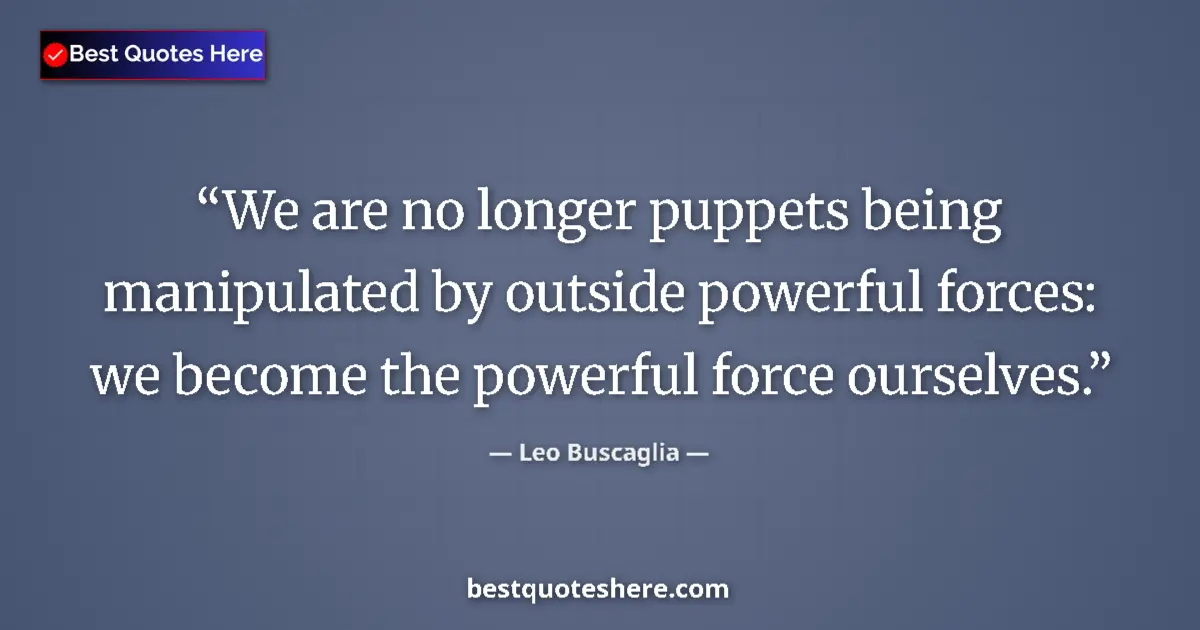Quote by Leo Buscaglia: We are no longer puppets being manipulated by outside powerful forces: we become the powerful force ...