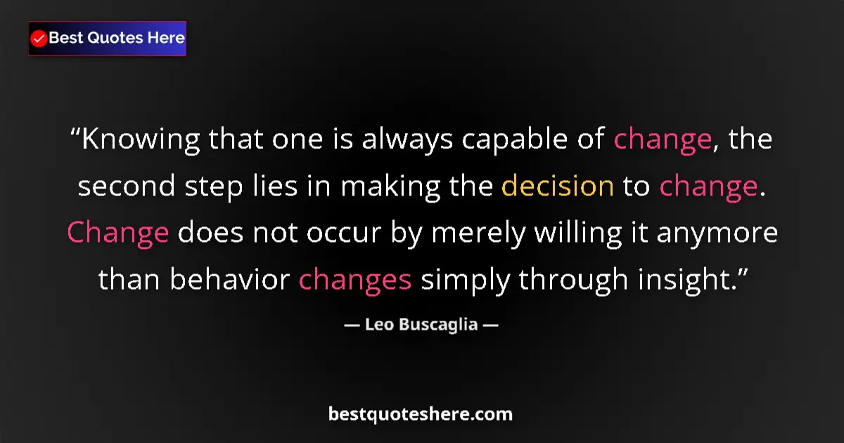 Quote by Leo Buscaglia: Knowing that one is always capable of change, the second step lies in making the decision to change....