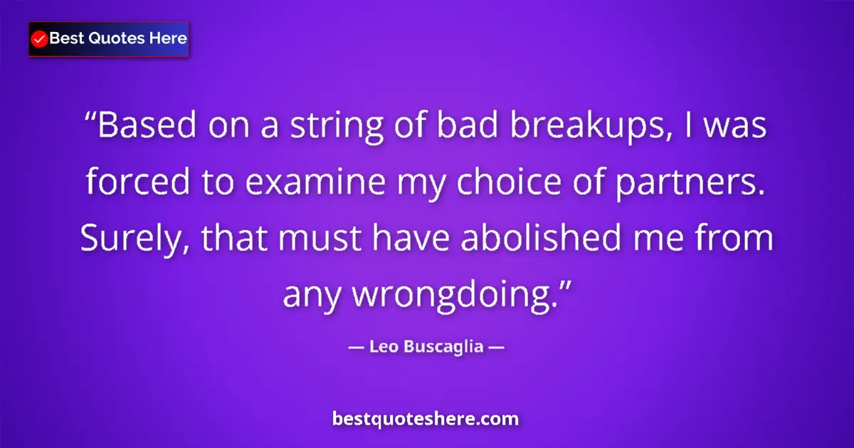 Quote by Leo Buscaglia: Based on a string of bad breakups, I was forced to examine my choice of partners. Surely, that must ...