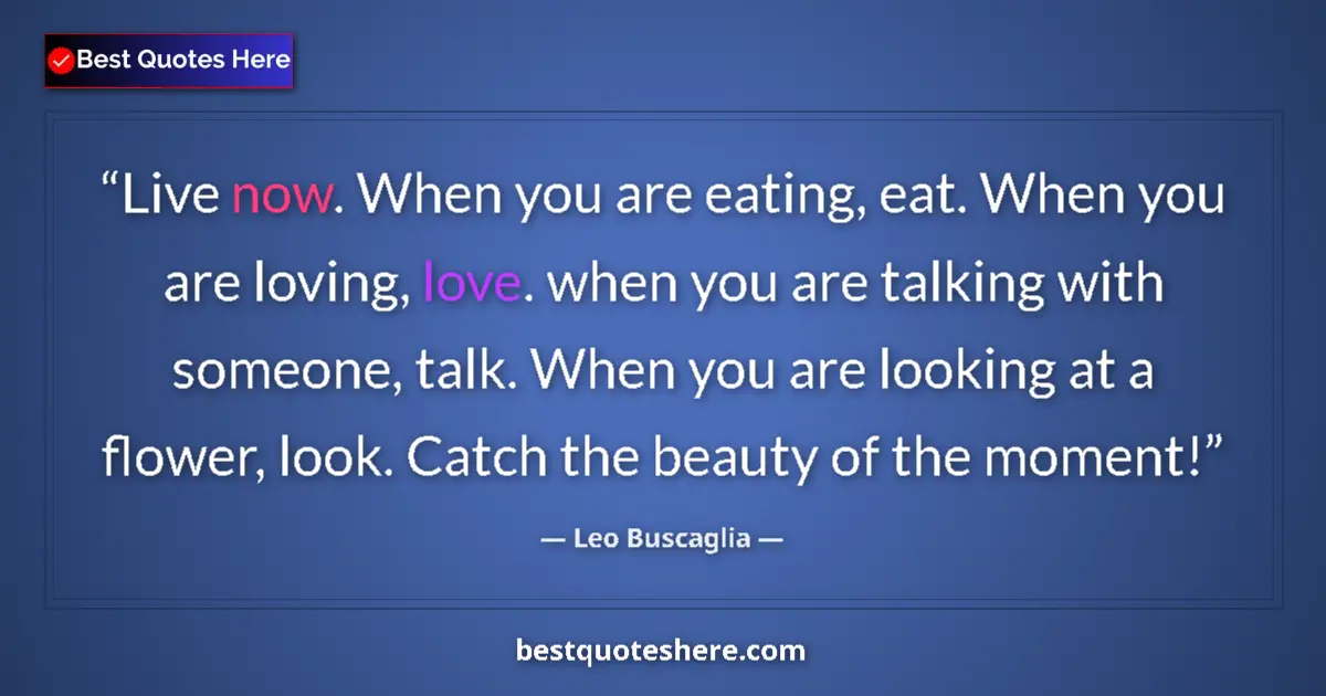 Quote by Leo Buscaglia: Live now. When you are eating, eat. When you are loving, love. when you are talking with someone, ta...