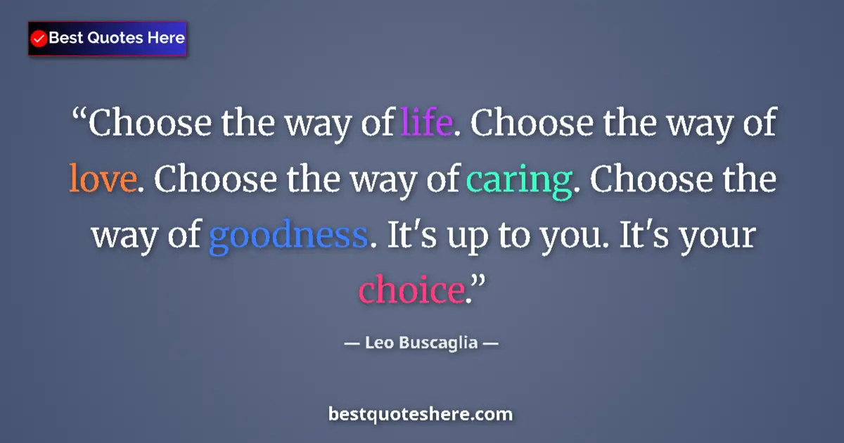 Quote by Leo Buscaglia: Choose the way of life. Choose the way of love. Choose the way of caring. Choose the way of goodness...