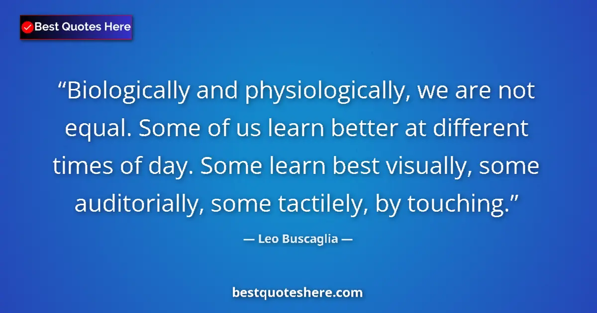 Quote by Leo Buscaglia: Biologically and physiologically, we are not equal. Some of us learn better at different times of da...
