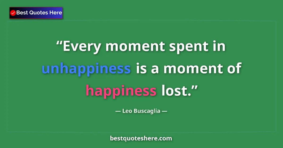 Quote by Leo Buscaglia: Every moment spent in unhappiness is a moment of happiness lost....