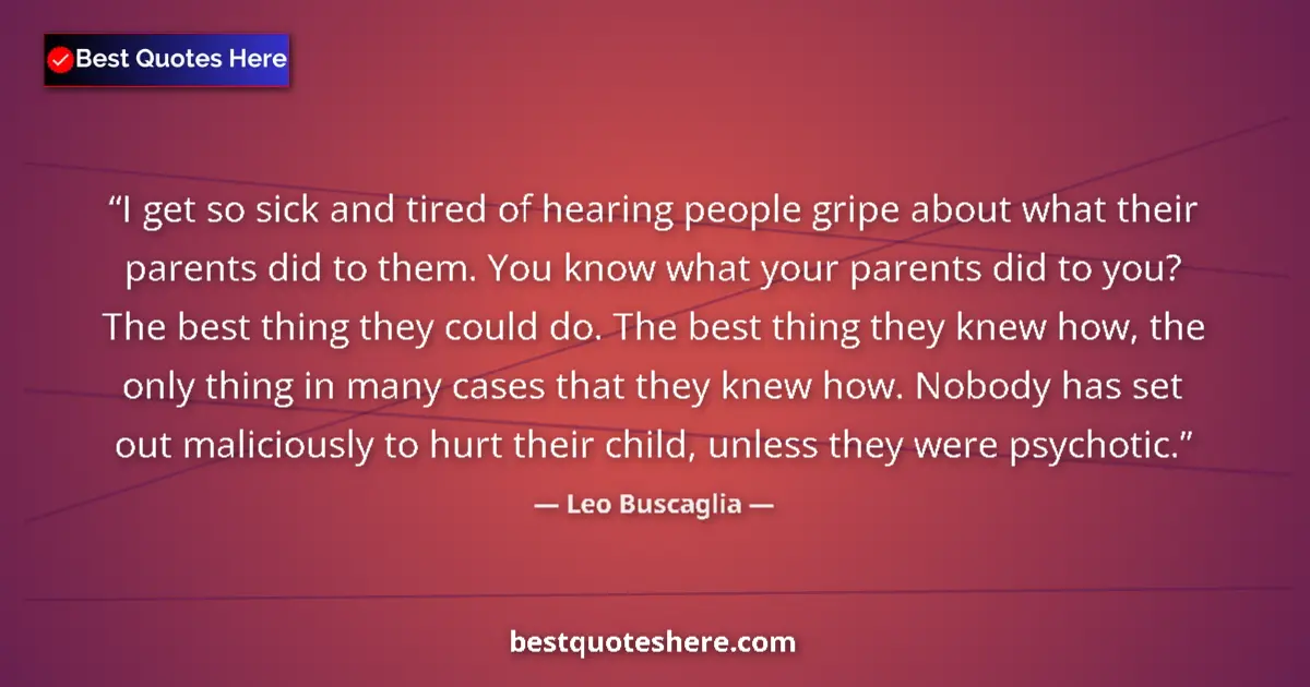 Quote by Leo Buscaglia: I get so sick and tired of hearing people gripe about what their parents did to them. You know what ...