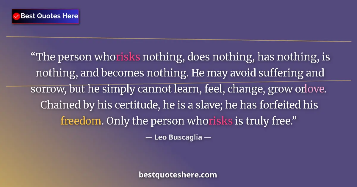 Quote by Leo Buscaglia: The person who risks nothing, does nothing, has nothing, is nothing, and becomes nothing. He may avo...