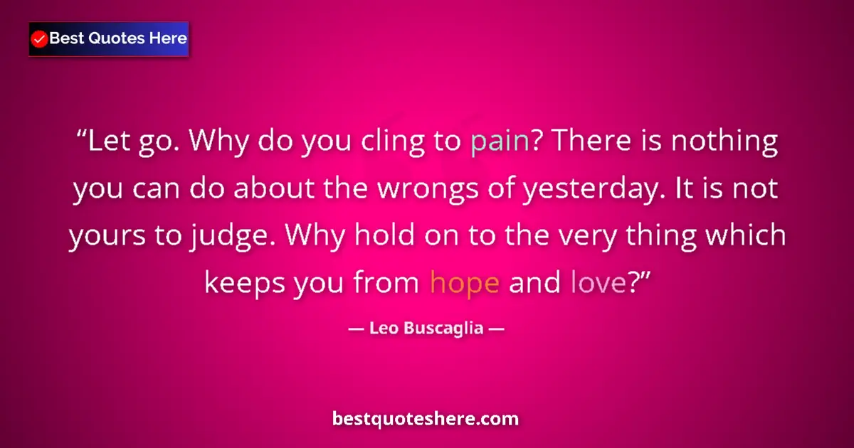 Quote by Leo Buscaglia: Let go. Why do you cling to pain? There is nothing you can do about the wrongs of yesterday. It is n...