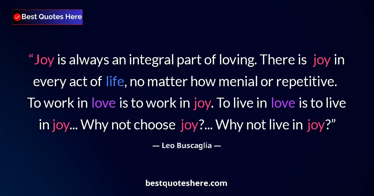 Quote by Leo Buscaglia: Joy is always an integral part of loving. There is joy in every act of life, no matter how menial or...