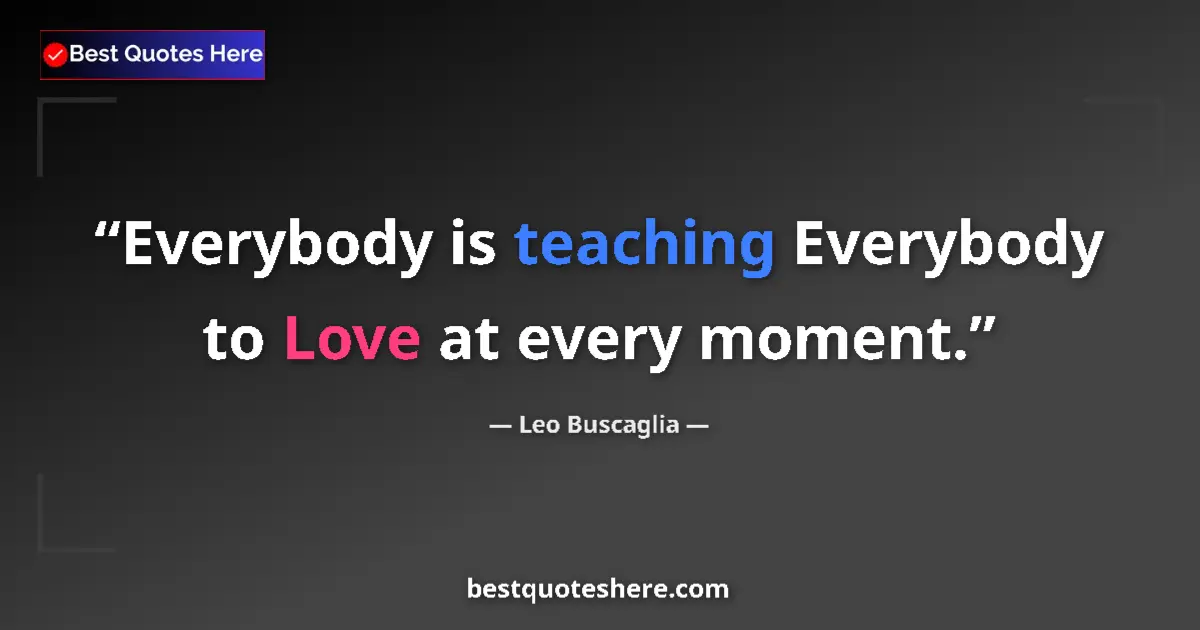 Quote by Leo Buscaglia: Everybody is teaching Everybody to Love at every moment....