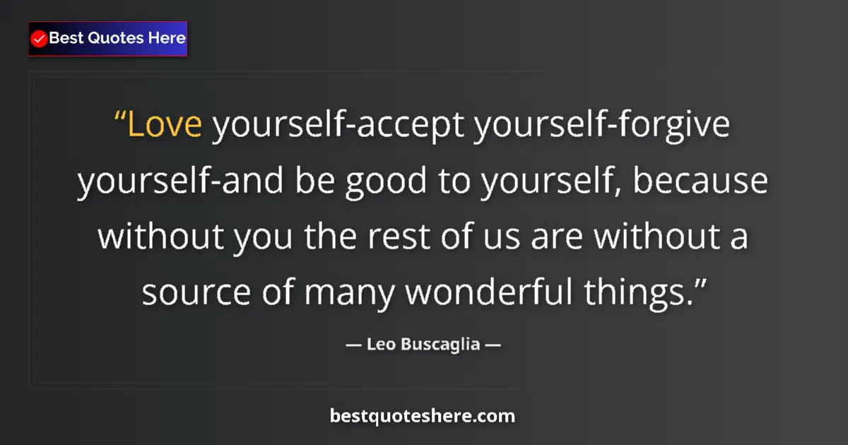 Quote by Leo Buscaglia: Love yourself-accept yourself-forgive yourself-and be good to yourself, because without you the rest...