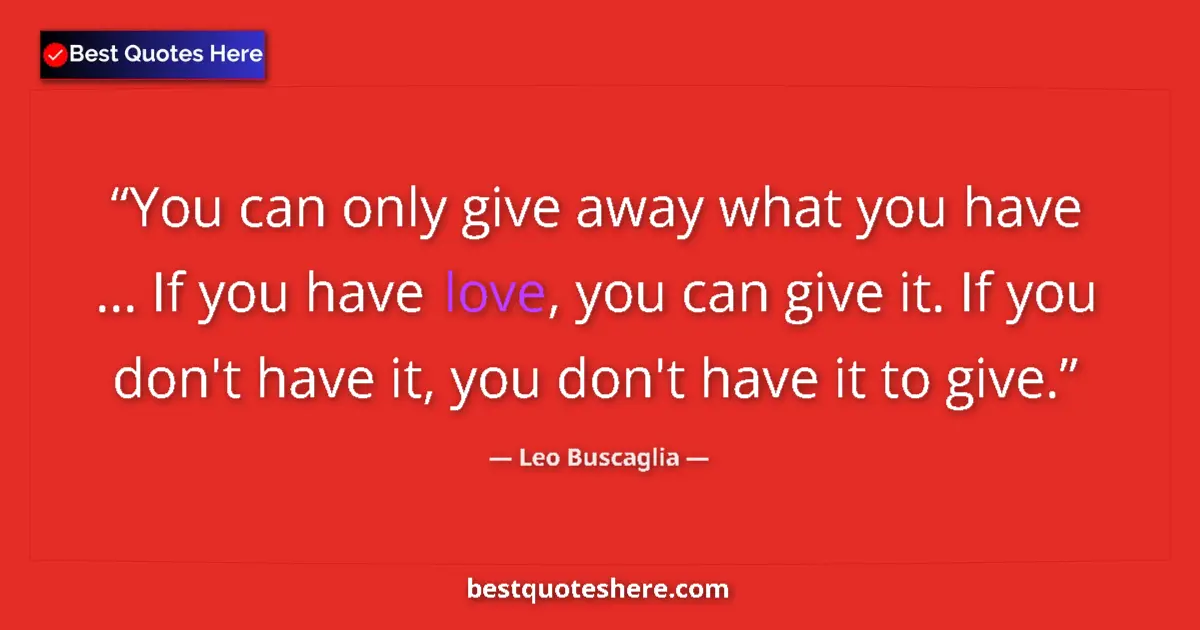 Quote by Leo Buscaglia: You can only give away what you have ... If you have love, you can give it. If you don't have it, yo...