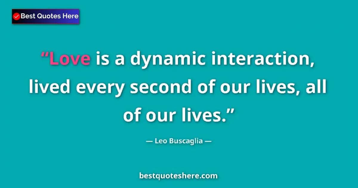 Quote by Leo Buscaglia: Love is a dynamic interaction, lived every second of our lives, all of our lives....