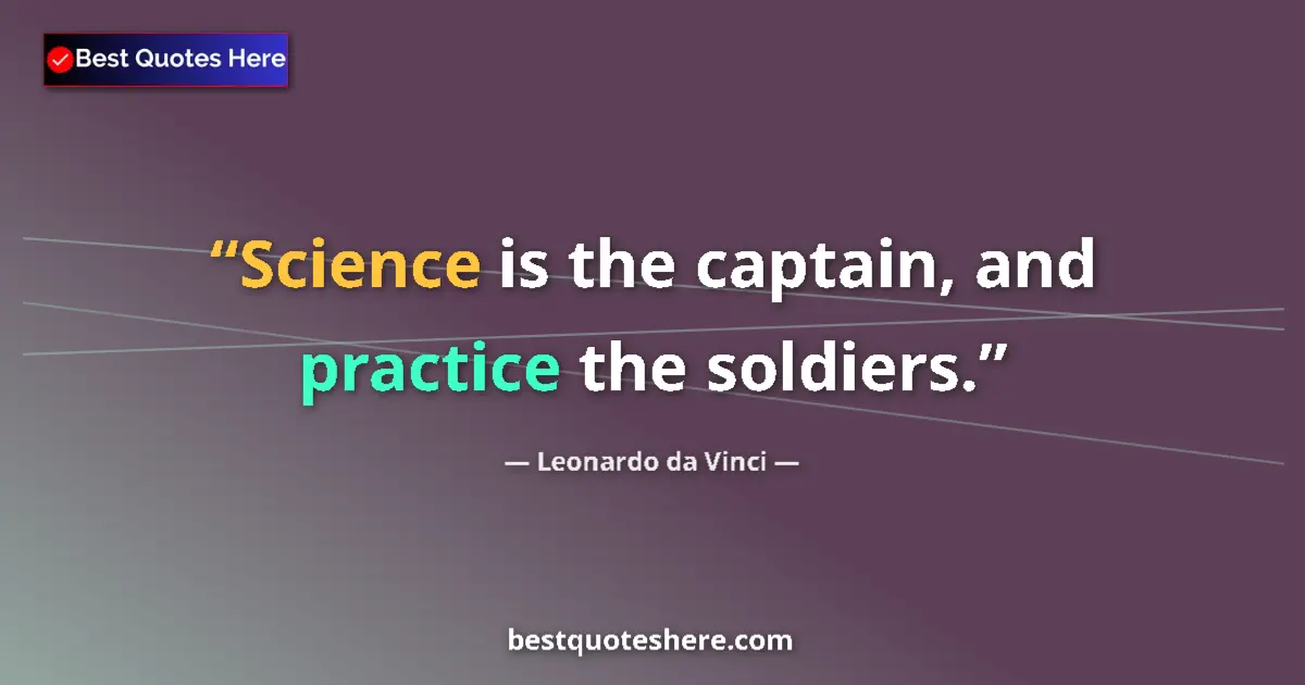 Quote by Leonardo da Vinci: Science is the captain, and practice the soldiers....